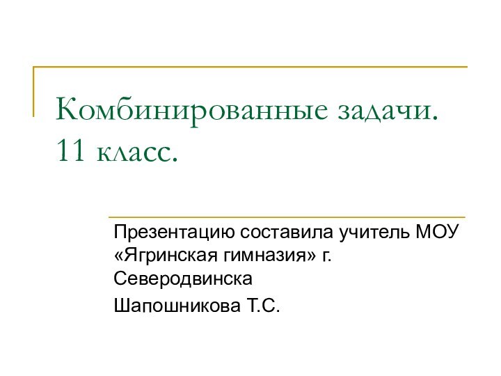 Комбинированные задачи. 11 класс.Презентацию составила учитель МОУ «Ягринская гимназия» г.Северодвинска Шапошникова Т.С.