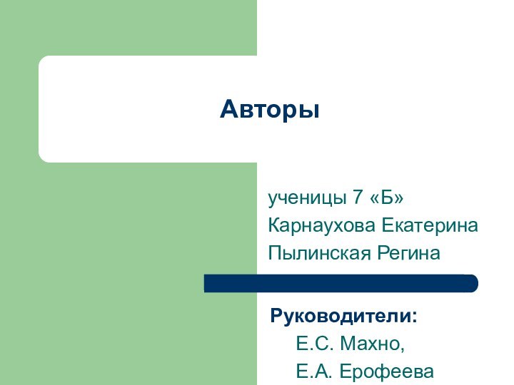 Авторыученицы 7 «Б»Карнаухова ЕкатеринаПылинская РегинаРуководители: 	Е.С. Махно,	Е.А. Ерофеева