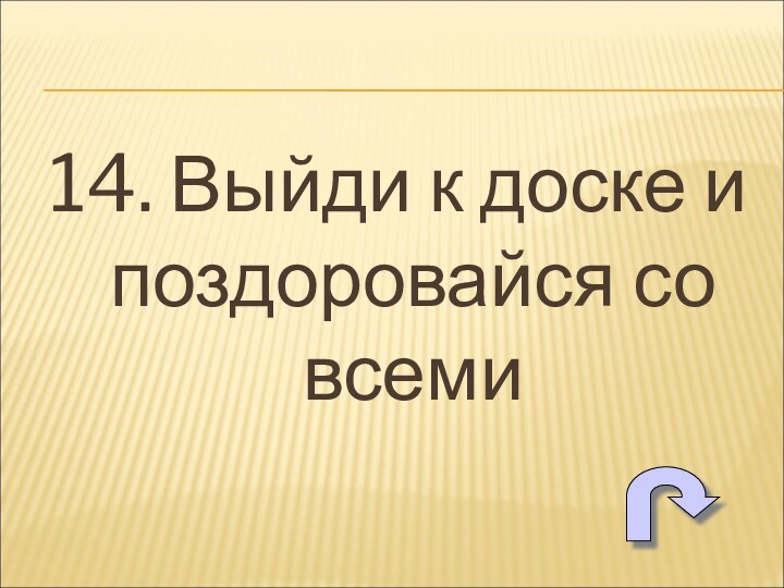 14. Выйди к доске и поздоровайся со всеми