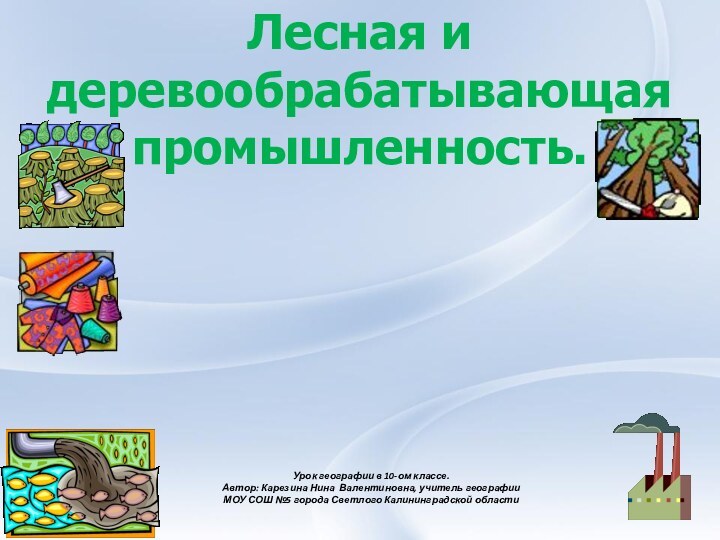 Лесная и деревообрабатывающая промышленность. Урок географии в 10-ом классе.Автор: Карезина Нина Валентиновна,