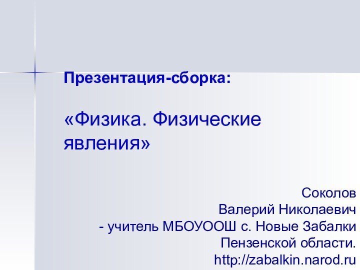 Презентация-сборка:  «Физика. Физические явления»Соколов Валерий Николаевич учитель МБОУООШ с. Новые Забалки Пензенской области. http://zabalkin.narod.ru