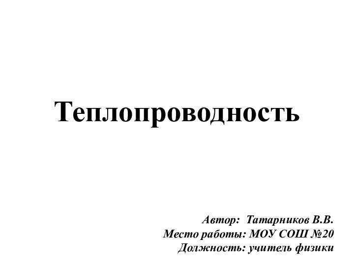 ТеплопроводностьАвтор: Татарников В.В.Место работы: МОУ СОШ №20 Должность: учитель физики