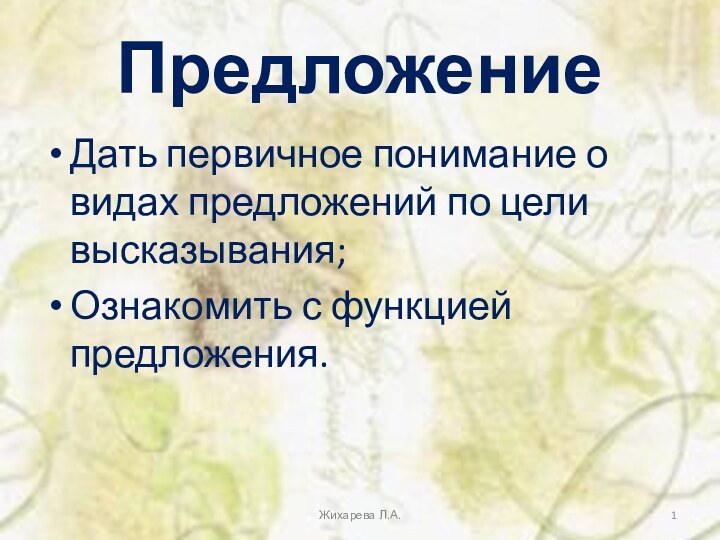 ПредложениеДать первичное понимание о видах предложений по цели высказывания;Ознакомить с функцией предложения.Жихарева Л.А.