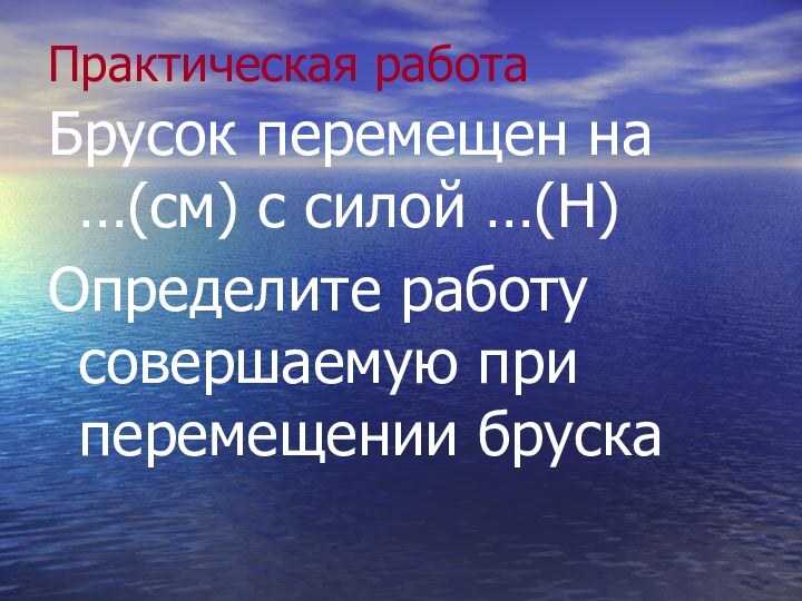 Практическая работаБрусок перемещен на …(см) с силой …(Н)Определите работу совершаемую при перемещении бруска