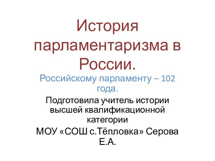 История парламентаризма в России.Российскому парламенту – 102 года.Подготовила учитель истории высшей квалификационной