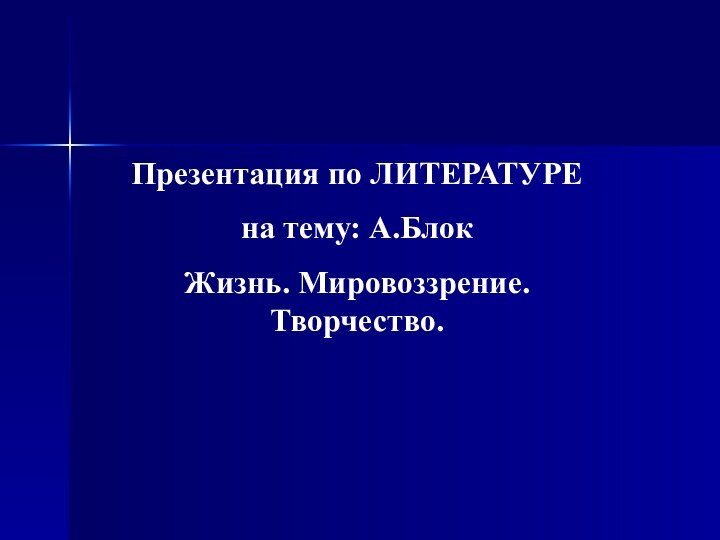 Презентация по ЛИТЕРАТУРЕ на тему: А.Блок Жизнь. Мировоззрение. Творчество.