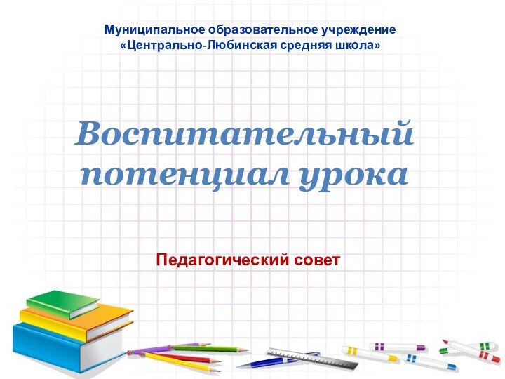 Педагогический советВоспитательный потенциал урокаМуниципальное образовательное учреждение  «Центрально-Любинская средняя школа»