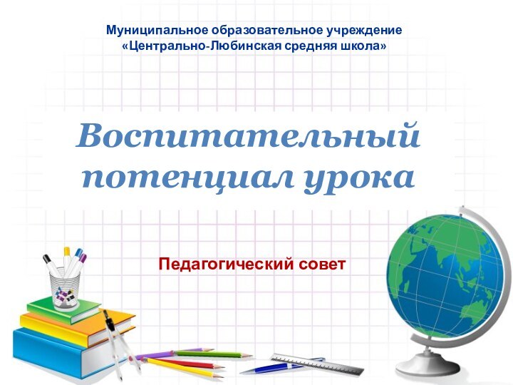 Педагогический советВоспитательный потенциал урокаМуниципальное образовательное учреждение  «Центрально-Любинская средняя школа»