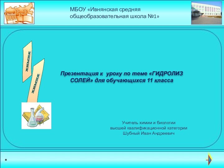 Учитель химии и биологии высшей квалификационной категорииШубный Иван АндреевичМБОУ «Ивнянская средняя общеобразовательная
