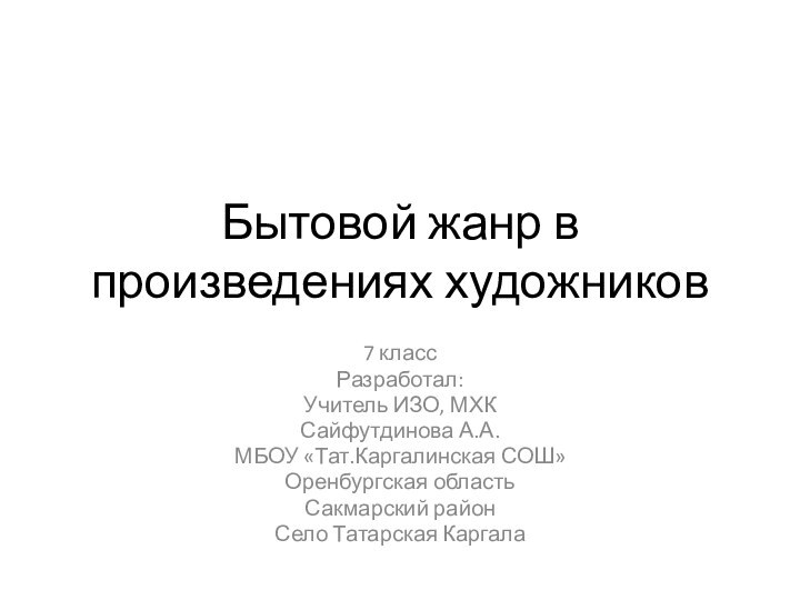 Бытовой жанр в произведениях художников7 классРазработал:Учитель ИЗО, МХКСайфутдинова А.А.МБОУ «Тат.Каргалинская СОШ»Оренбургская областьСакмарский районСело Татарская Каргала