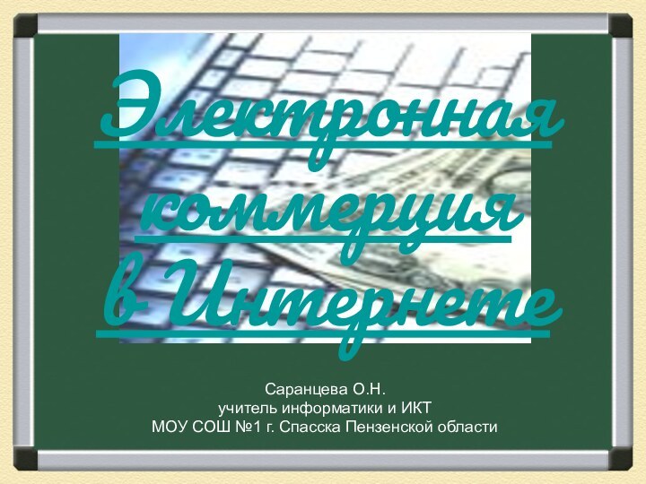 Электронная  коммерция  в ИнтернетеСаранцева О.Н.учитель информатики и ИКТМОУ СОШ №1 г. Спасска Пензенской области