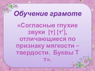 Согласные глухие звуки [т] [т’], отличающиеся по признаку мягкости – твердости. Буквы Т т