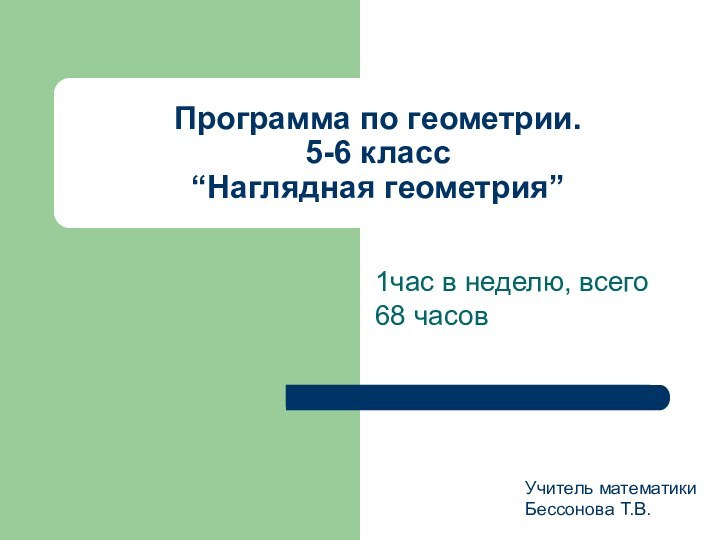 Программа по геометрии. 5-6 класс “Наглядная геометрия”1час в неделю, всего 68 часовУчитель математикиБессонова Т.В.