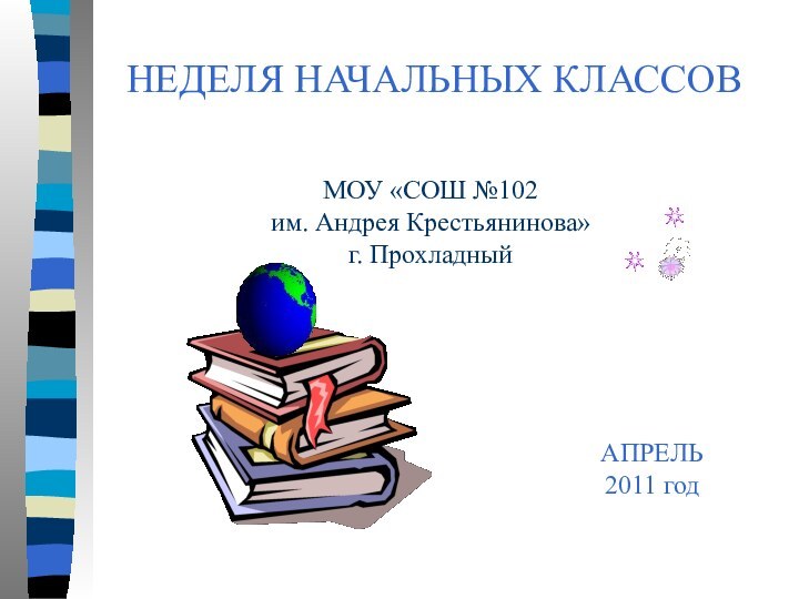 НЕДЕЛЯ НАЧАЛЬНЫХ КЛАССОВМОУ «СОШ №102им. Андрея Крестьянинова»г. ПрохладныйАПРЕЛЬ2011 год