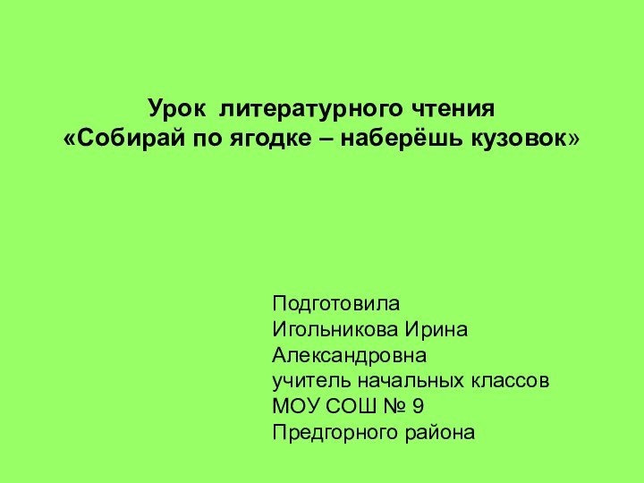 ПодготовилаИгольникова Ирина Александровнаучитель начальных классовМОУ СОШ № 9Предгорного районаУрок литературного чтения«Собирай по ягодке – наберёшь кузовок»