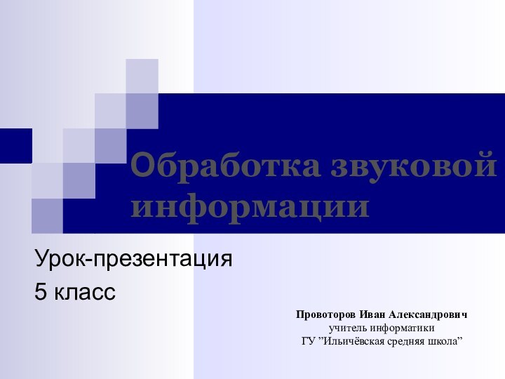 Урок-презентация5 классПровоторов Иван Александровичучитель информатикиГУ ”Ильичёвская средняя школа”Обработка звуковой информации