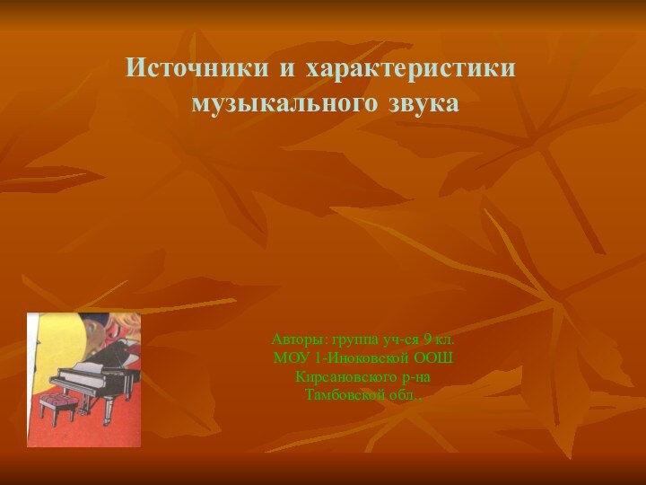 Источники и характеристики  музыкального звукаАвторы: группа уч-ся 9 кл.МОУ 1-Иноковской ООШ Кирсановского р-наТамбовской обл.,