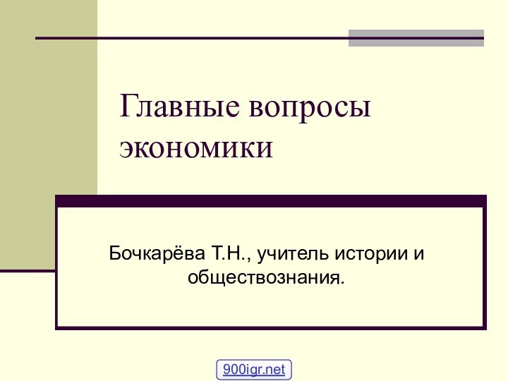 Главные вопросы экономикиБочкарёва Т.Н., учитель истории и обществознания.