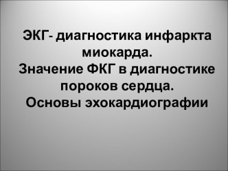 ЭКГ- диагностика инфаркта миокарда. Значение ФКГ в диагностике пороков сердца. Основы эхокардиографии