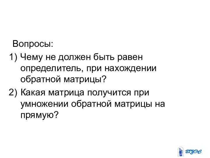 Вопросы:Чему не должен быть равен определитель, при нахождении обратной матрицы?Какая матрица получится