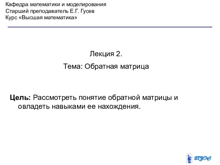 Кафедра математики и моделированияСтарший преподаватель Е.Г. ГусевКурс «Высшая математика»Лекция 2. Тема: Обратная