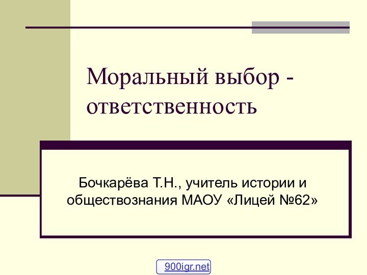 Моральный выбор - ответственностьБочкарёва Т.Н., учитель истории и обществознания МАОУ «Лицей №62»