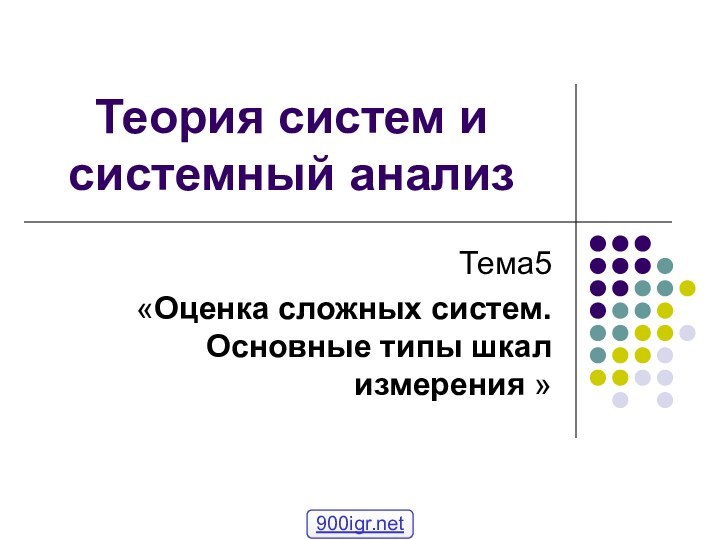 Теория систем и системный анализТема5 «Оценка сложных систем. Основные типы шкал измерения »