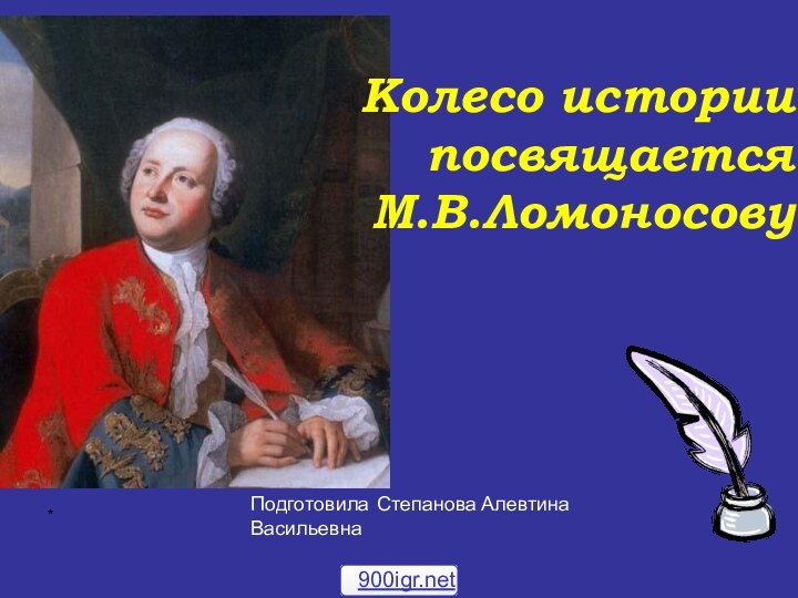 *Колесо историипосвящаетсяМ.В.ЛомоносовуПодготовила Степанова Алевтина Васильевна