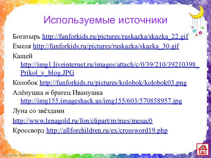 Используемые источникиБогатырь http://funforkids.ru/pictures/ruskazka/skazka_22.gifЕмеля http://funforkids.ru/pictures/ruskazka/skazka_30.gifКащей http://img1.liveinternet.ru/images/attach/c/0/39/210/39210398_Prikol_v_blog.JPGКолобок http://funforkids.ru/pictures/kolobok/kolobok03.pngАлёнушка и братец Иванушка http://img155.imageshack.us/img155/603/570858957.jpgЛуна со звёздамиhttp://www.lenagold.ru/fon/clipart/m/mes/mesac0Кроссворд http://allforchildren.ru/ex/crossword19.php