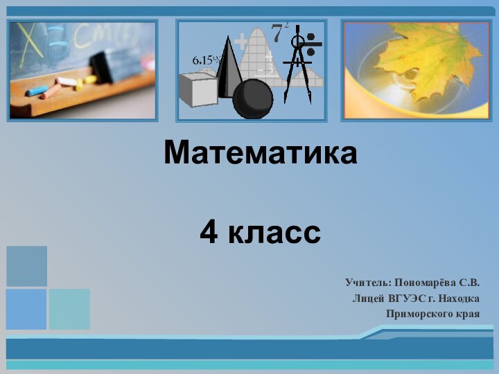 Учитель: Пономарёва С.В.Лицей ВГУЭС г. НаходкаПриморского краяМатематика  4 класс