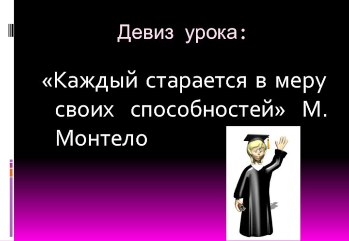 Девиз урока:«Каждый старается в меру своих способностей» М.Монтело