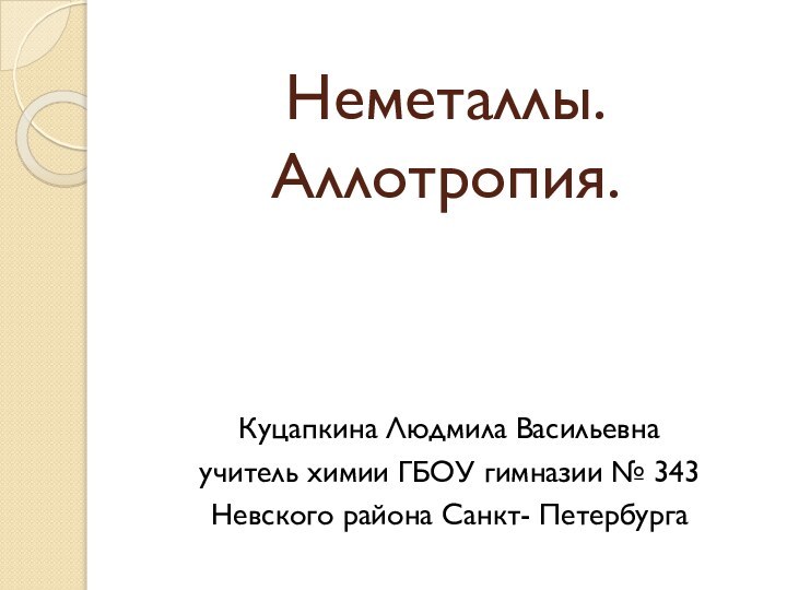 Неметаллы. Аллотропия.Куцапкина Людмила Васильевнаучитель химии ГБОУ гимназии № 343Невского района Санкт- Петербурга