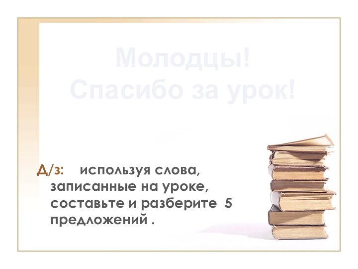 Д/з:  используя слова,   записанные на уроке, составьте и разберите