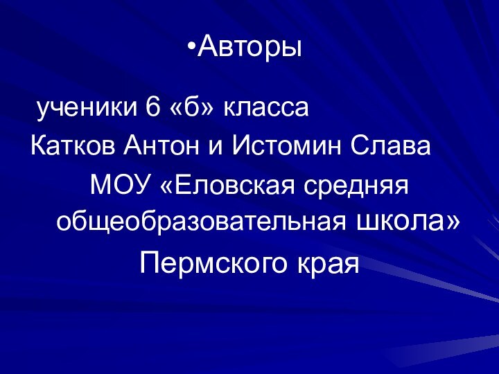 Авторы ученики 6 «б» классаКатков Антон и Истомин СлаваМОУ «Еловская средняя общеобразовательная школа»Пермского края