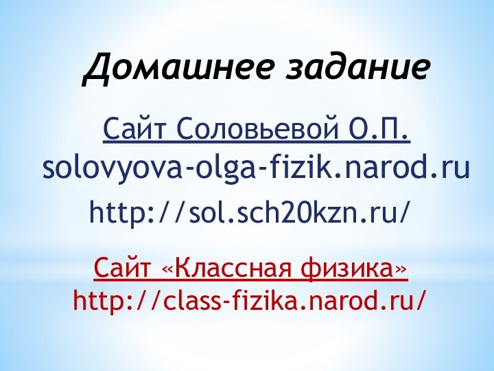 Сайт Соловьевой О.П.solovyova-olga-fizik.narod.ruДомашнее заданиеСайт «Классная физика»http://class-fizika.narod.ru/ http://sol.sch20kzn.ru/