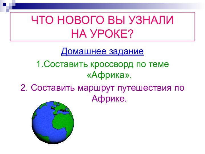 ЧТО НОВОГО ВЫ УЗНАЛИ  НА УРОКЕ?Домашнее задание1.Составить кроссворд по теме «Африка».2.