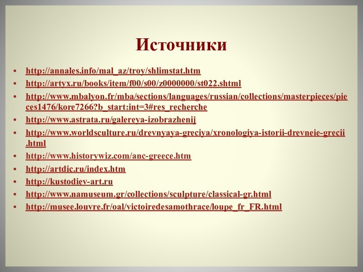 Источникиhttp://annales.info/mal_az/troy/shlimstat.htmhttp://artyx.ru/books/item/f00/s00/z0000000/st022.shtmlhttp://www.mbalyon.fr/mba/sections/languages/russian/collections/masterpieces/pieces1476/kore7266?b_start:int=3#res_recherchehttp://www.astrata.ru/galereya-izobrazhenijhttp://www.worldsculture.ru/drevnyaya-greciya/xronologiya-istorii-drevneie-grecii.htmlhttp://www.historywiz.com/anc-greece.htmhttp://artdic.ru/index.htmhttp://kustodiev-art.ruhttp://www.namuseum.gr/collections/sculpture/classical-gr.htmlhttp://musee.louvre.fr/oal/victoiredesamothrace/loupe_fr_FR.html