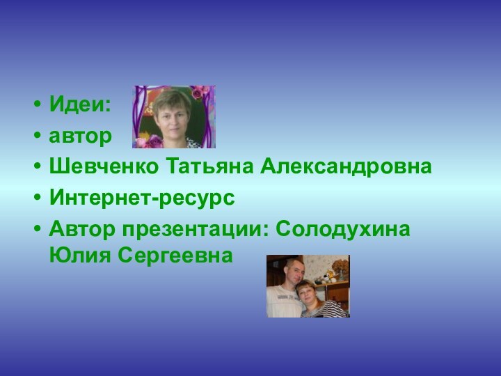 Идеи: автор Шевченко Татьяна АлександровнаИнтернет-ресурсАвтор презентации: Солодухина Юлия Сергеевна