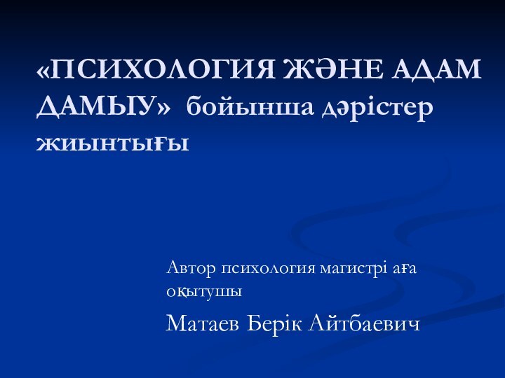 «ПСИХОЛОГИЯ ЖӘНЕ АДАМ ДАМЫУ» бойынша дәрістер жиынтығы Автор психология магистрі аға оқытушыМатаев Берік Айтбаевич