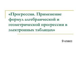 Прогрессия. Применение формул алгебраической и геометрической прогрессии в электронных таблицах