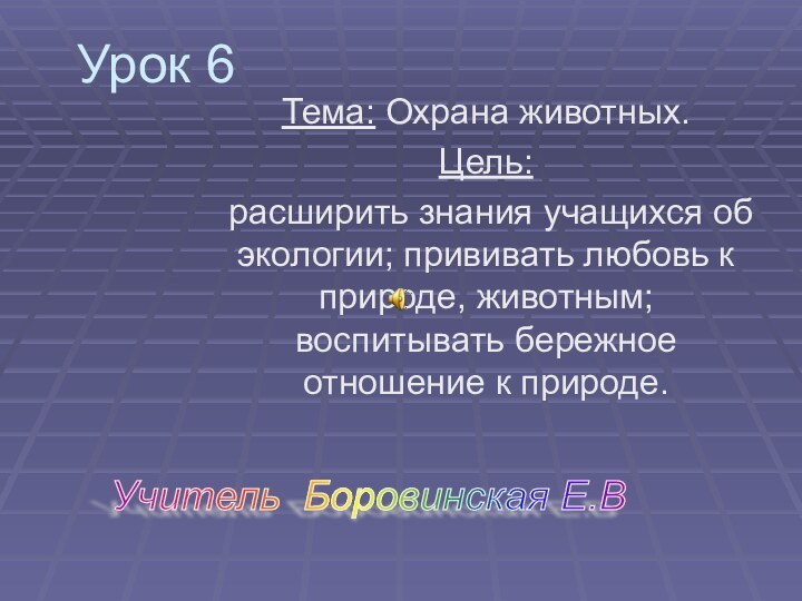 Урок 6Тема: Охрана животных.Цель: расширить знания учащихся об экологии; прививать любовь к