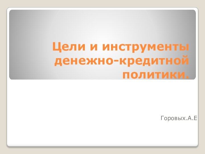 Цели и инструменты денежно-кредитной политики.Горовых.А.Е