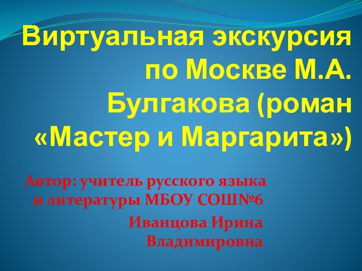 Виртуальная экскурсия по Москве М.А.Булгакова (роман «Мастер и Маргарита»)Автор: учитель русского языка