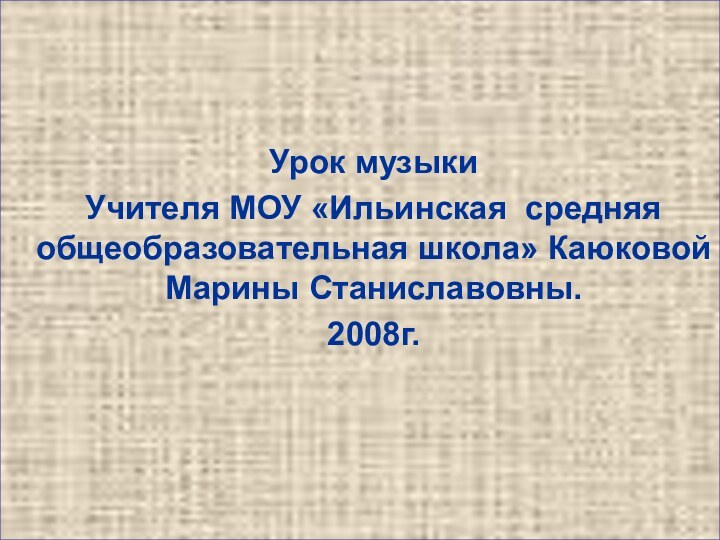 Урок музыки  Учителя МОУ «Ильинская средняя общеобразовательная школа» Каюковой Марины Станиславовны.  2008г.