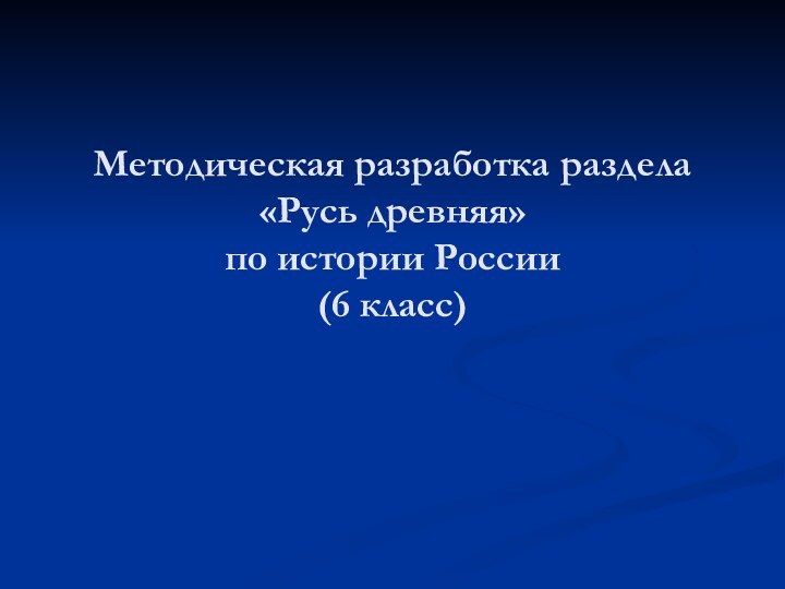 Методическая разработка раздела «Русь древняя» по истории России (6 класс)Работу выполнила :