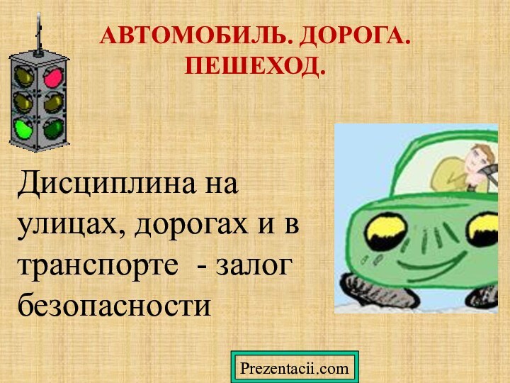 АВТОМОБИЛЬ. ДОРОГА. ПЕШЕХОД.  Дисциплина на улицах, дорогах и в транспорте - залог безопасностиPrezentacii.com