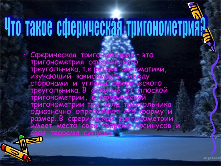 Сферическая тригонометрия – это тригонометрия сферического треугольника, т.е раздел математики, изучающий зависимость