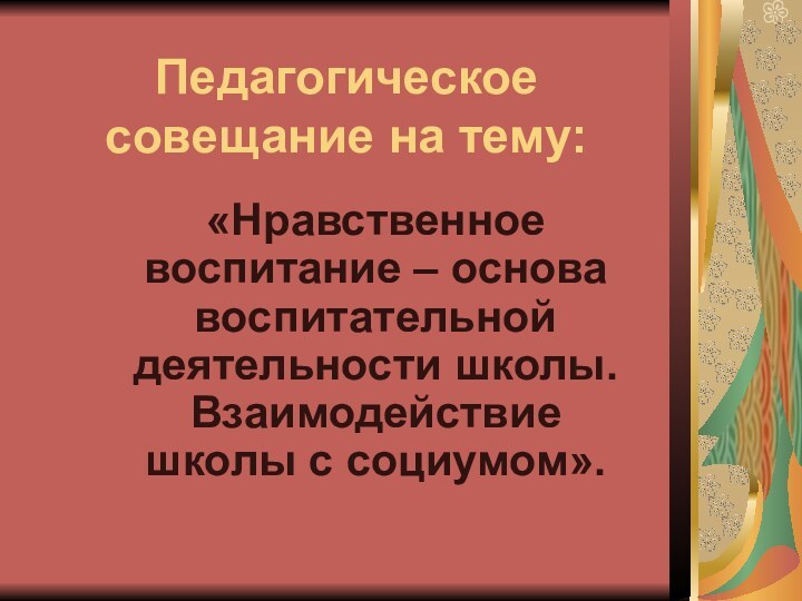 Педагогическое совещание на тему: «Нравственное воспитание – основа воспитательной деятельности школы. Взаимодействие школы с социумом».