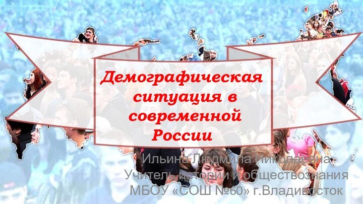 Демографическая  ситуация в  современной  России Ильина Людмила НиколаевнаУчитель истории