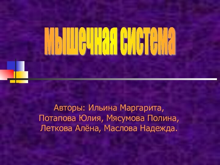 Авторы: Ильина Маргарита, Потапова Юлия, Мясумова Полина, Леткова Алёна, Маслова Надежда.мышечная система